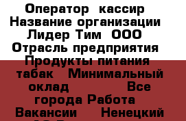 Оператор- кассир › Название организации ­ Лидер Тим, ООО › Отрасль предприятия ­ Продукты питания, табак › Минимальный оклад ­ 16 000 - Все города Работа » Вакансии   . Ненецкий АО,Волоковая д.